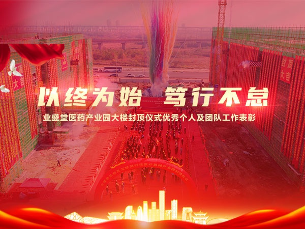 以終為始 篤行不怠 | 業(yè)盛堂醫(yī)藥產(chǎn)業(yè)園大樓封頂儀式優(yōu)秀個人及團(tuán)隊工作表彰